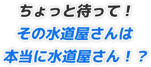 ちょっと待って!その水道屋さんは本当に水道屋さん!?