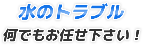 水のトラブル何でもお任せ下さい!